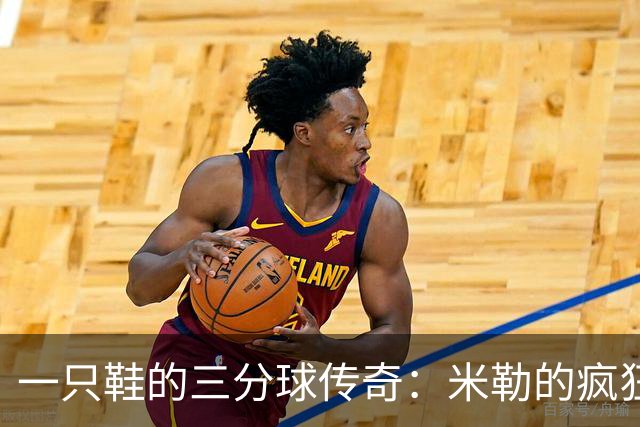 一只鞋的三分球传奇：米勒的疯狂时刻