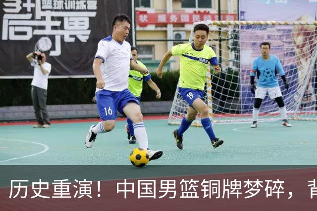 历史重演！中国男篮铜牌梦碎，背后原因让人哭笑不得