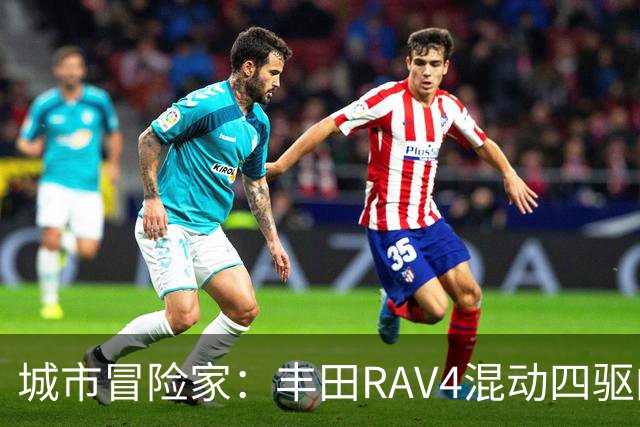 城市冒险家：丰田RAV4混动四驱的全能表现