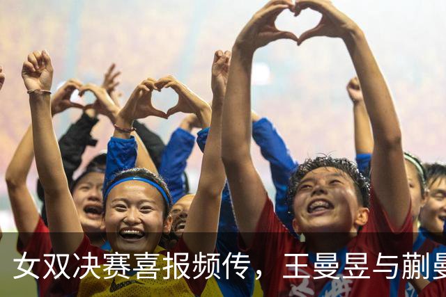 女双决赛喜报频传，王曼昱与蒯曼闪耀亚运舞台！
