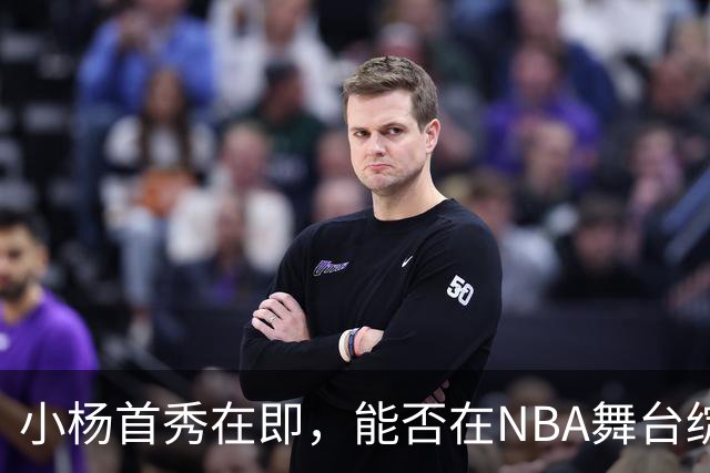 小杨首秀在即，能否在NBA舞台绽放光彩？