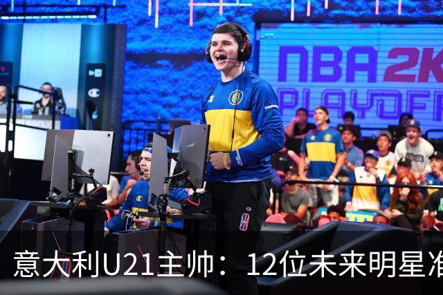 意大利U21主帅：12位未来明星准备闪耀国家队