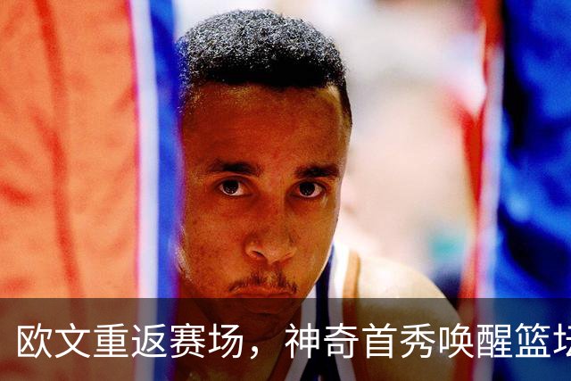 欧文重返赛场，神奇首秀唤醒篮坛灵魂！