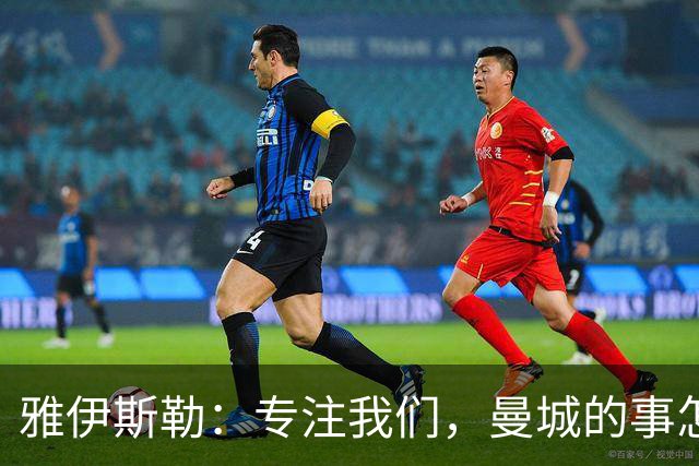 雅伊斯勒：专注我们，曼城的事怎么说也不是我的事